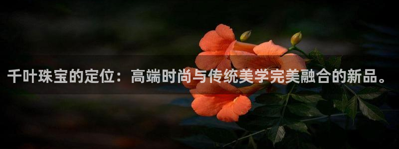众腾娱乐博彩：千叶珠宝的定位：高端时尚与传统美学完美融合的新