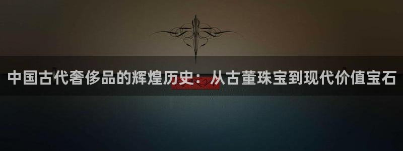 众联别墅g座上腾娱乐有限公司：中国古代奢侈品的辉煌历史：从古