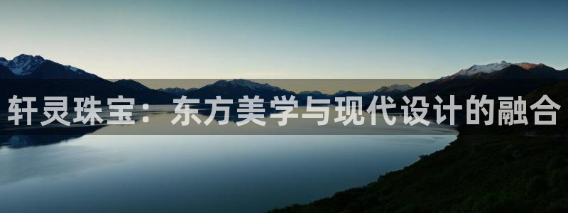 众腾娱乐发7O777：轩灵珠宝：东方美学与现代设计的融合
