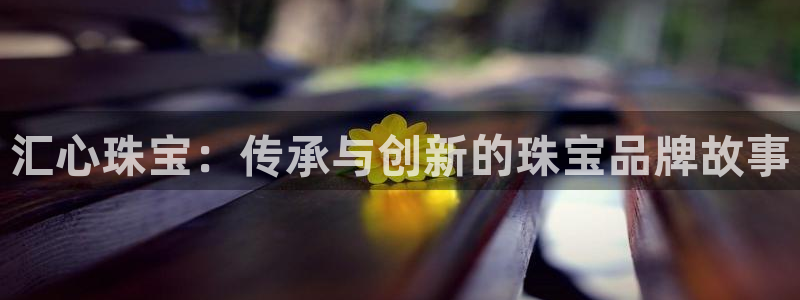 内蒙古众腾娱乐文化法人：汇心珠宝：传承与创新的珠宝品牌故事