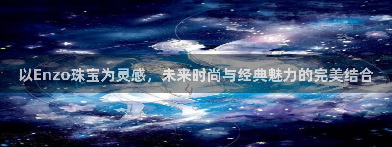 众腾娱乐登录：以Enzo珠宝为灵感，未来时尚与经典魅力的完美