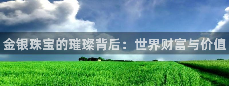 众腾娱乐app：金银珠宝的璀璨背后：世界财富与价值