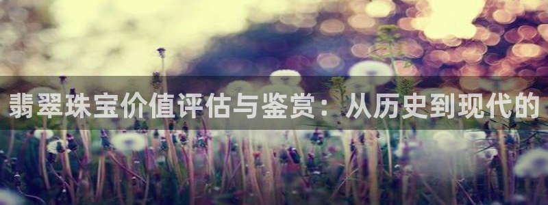 众腾娱乐总代理：翡翠珠宝价值评估与鉴赏：从历史到现代的